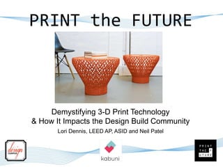 PRINT the FUTURE
Lori Dennis, LEED AP, ASID and Neil Patel
Demystifying 3-D Print Technology
& How It Impacts the Design Build Community
 