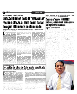 LLaa CCaalllele EntAreyetatecnuicmhioiento Jueves 06 de noviembre de 2014 
Unos 500 niños de la IE “Maravillas” 
reciben clases al lado de un canal 
de agua altamente contaminado 
Secretario Técnico del CORESEC 
acciona para disminuir la inseguridad 
en la provincia Huamanga 
En visita de constatación 
*Inspección fue realizada por Defensoría del Pueblo, EPSASA y Región de Salud 
n horas de la mañana de ayer, 
la IE Nº 38018/Mx-P 
“Maravillas” de Ayacucho, Efuevisitada por autoridades como 
Defensoría del Pueblo, Dirección 
de Medio Ambiente de Región de 
Salud, EPSASA, con la finalidad de 
constatar, que aproximadamente 
500 niños, tanto de turno mañana y 
tarde de Nivel Primario de este 
plantel, reciben clases al lado del 
canal de desfogue de aguas 
p l u v i a l e s , p e r o c o n a l t a 
contaminación. 
LaProf.LeonorFavianaParionaLla 
mocca, Directora encargada de 
dicho plantel, explicó que desde 
hace mucho tiempo, han presentado 
su queja a la municipalidad y otras 
autor idade s , sobr e e l olor 
nauseabundo que emanan las aguas 
acumuladas en al canal al lado de 
este plantel. Es decir, hay una alta 
c o n t ami n a c i ó n , q u e v i e n e 
perjudicando a los niños que 
reciben clases en ambos turnos 
(mañana y tarde). Porque, con el 
olor fuerte que sale de dicho canal, 
no pueden estudiar, tienen dolor de 
cabeza, a veces nauseas y 
entra en putrefacción todo este 
materialemanaolores penetrantes 
que mortifica a los niños. Y todo 
esto ha sido constatado por las 
autoridades que visitaron a la 
Escuela, y cada una de las 
a u t o r i d a d e s v i s i t a n t e s s e 
comprometieron realizar las 
acciones inmediatas de control y 
prevención, indicó la Directora. 
Por otro lado, la Directora reiteró 
otro problema que enfrentan los 
niños y docentes, esto es, la 
p r e s e n c i a d e v a r i o s 
establecimientos de pirotécnicos en 
toda esta zona, y que cada vez 
aumentan en número, pero que las 
autoridades llamadas aregular y 
controlar, no lo hacen, y que en 
cualquier momento puede ocurrir 
algún incidente que atente la vida y 
la salud de los pequeños de este 
plantel y el mismo vecindario. Entre 
tanto, los niños, docentes, padres de 
familia esperan que las autoridades 
que han constatado realicen algo 
p a r a e v i t a r a c c i d e n t e s , 
contaminación, y la necesidad de un 
nuevo local para esta Institución 
Educativa de Nivel Primario. 
últimamente ya les viene saliendo 
algunas manchas en la piel en los 
pequeños. 
Sobre esta realidad, el plantel 
presentó una serie de documentos a 
la Municipalidad Provincial de 
Huamanga, para que pueda realizar 
un control, principalmente a los 
vecinos que viven a lo largo de 
dicho canal. Porque muchos de 
ellos, han instalado tuberías directo 
al canal, para evacuar aguas negras, 
aguas servidas, e inclusive arrojan 
basuras y animales muertos 
directamente al canal, y la 
acumulación de todo estos 
desperdicios, prácticamente crea 
este tipo de problema medio 
ambientales, que son nocivos 
también para lo mismos vecinos que 
las arroja. 
Es cierto que la municipalidad 
algunas veces realiza la limpieza de 
este canal, pero al poco tiempo, 
nuevamente vuelven a arrojar la 
basura, las aguas servidas, aguas 
negras, y todo el arrastre que viene 
por el canal de la zona de Basilio 
Auqui y Maravillas, se acumula y 
Ante desidia de la autoridad edil y del 
secretario técnico del COPROSEC 
Al César lo que es del César", son 
palabras que se ajustarían a la 
situación actual respecto a la "labor que se realiza para disminuir la 
inseguridad ciudadana en la ciudad, 
toda vez que ante la desidia que esta-ría 
mostrando la autoridad edil de la 
provincia de Huamanga, así como del 
secretario técnico del Comité Provin-cial 
de Seguridad Ciudadana 
(COPROSEC), quienes se habrían 
negado a implementar el Plan Manza-no 
por celos políticos, el secretario téc-nico 
del Comité Regional de Seguri-dad 
Ciudadana (CORESEC), José 
Antezana, haciendo las veces de jefe 
de seguridad de la zona metropolitana 
de la provincia de Huamanga, ha ini-ciado 
una serie de acciones para dis-minuir 
el índice de inseguridad en Aya-cucho, 
acciones como la de poner en 
práctica la cultura del pito, con el obje-tivo 
de organizar a las juntas vecinales 
para que ante un hecho delincuencial, 
actúen de manera conjunta en contra 
de los delincuentes. 
"Estamos visitando las distintas jun-tas 
vecinales de la zona metropolitana 
de Ayacucho, capacitándolos en cómo 
actuar ante un hecho delincuencial, 
entre ellas está la zona de Piscotambo, 
Señor de la Picota y Pueblo Libre, al 
igual que realizaremos simulacros de 
robos y asaltos con el apoyo de la Poli-cía 
Nacional, respecto a aquellos que 
no toman en serio la cultura del silba-to, 
lo que buscamos con esto es la pre-vención, 
porque si los vecinos están 
organizados y preparados el delin-cuente 
lo pensará dos veces antes de 
robar en ese lugar", señaló el secreta-rio 
técnico del CORESEC. 
Asimismo, José Antezana dijo que el 
proyecto de 9 millones de nuevos 
soles que estaba a punto de perderse 
en el gobierno regional se está 
recuperando, para ello se estarían 
haciendo gestiones para obtener el 
presupuesto necesario. Cabe señalar, 
que desde el municipio de Huamanga 
no se informa de las acciones a 
realizarse, además no se dialoga con 
la población, al punto que ayer por ser 
el día del trabajador municipal la cen-tral 
telefónica del serenazgo de la 
MP H e s t a b a i n o p e r a t i v a , 
presumiéndose que el personal habría 
estado celebrando el día del 
trabajador municipal. 
Félix Huamán Sánchez/La Calle 
Manuel Ventura/La Calle 
Por la Empresa HGM Ejecución de obra de Cabrapata paralizada 
*Faltan materiales, y están impagos más de 50 trabajadores 
Félix Huamán Sánchez/La Calle 
ese hace más de una semana, ya ha sido paralizada la Presidente del Directorio de EPSASA, enfatizó Héctor César 
ejecución del Proyecto Cabrapata, además la Calderón Lozano, trabajador y presidente de la comunidad 
empresa HGM que viene ejecutando esta obra, les campesina de Rancha, quienes se reunían ayer en la plazoleta Dadeuda a más de 50 trabajadores que vienen laborando en este con todos sus compañeros para conversar con dicha autoridad 
proyecto. A unos, se les adeuda desde mediados de setiembre de EPSASA. 
de este año, y con otros tiene deudasinclusive, desde el mes de 
agosto, y dicha empresa les ha dicho que no cuentan con el Porque la obra está paralizada, por disposición de la Empresa 
presupuesto habilitado por EPSASA, como consecuencia de HGM, quienes arguyen que es la comunidad de Rancha la que 
ella, inclusive no cuenta con los materiales de construcción, habría obligado a paralizar a la empresa, “esto realmente no es 
les habría manifestado a los trabajadores. cierto, sino más bien esto viene señalando la Empresa HGM 
con la finalidad de evadir su responsabilidad de pago a los 
Ayer por la tarde todos estos trabajadores, se tenían que reunir trabajadores”, explicó César Calderón. 
con el Presidente del Directorio de EPSASAAbog. Humberto 
Ordóñez Landeo, con la finalidad de escuchar la explicación La comunidad de Rancha no podía paralizar esta obra porque 
sobre este problema, exigir el pago a todos estos sabe que este proyecto es importante para esas tres zonas del 
trabajadores, además de señalar el porque dicha obra nose Cono Norte de Ayacucho. Es más, esta obra ya se debe 
concluye y no esté siempre de problema en problema. Porque concluir, y no continuar con los problemas de siempre, reiteró 
los sectores Rancha, Cabrapata y Mollepata requieren de esta el dirigente y trabajador de Rancha. 
obra lo más urgente posible, y esto debería entender el 
 