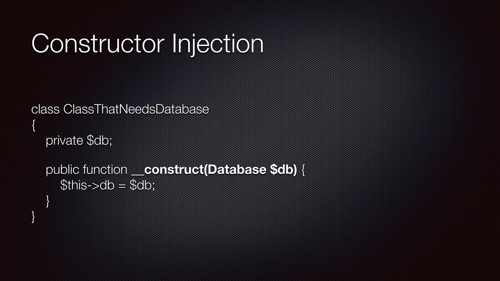 Constructor Injection
class ClassThatNeedsDatabase 
{ 
private $db;
public function __construct(Database $db) { 
$this->db = $db; 
} 
}
 