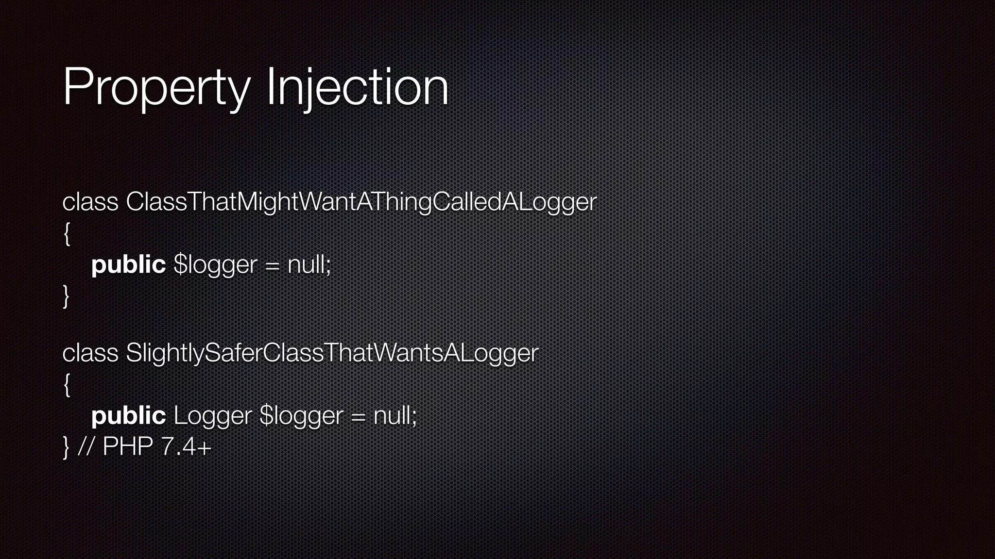 Property Injection
class ClassThatMightWantAThingCalledALogger 
{ 
public $logger = null; 
}
class SlightlySaferClassThatWantsALogger 
{ 
public Logger $logger = null; 
} // PHP 7.4+
 