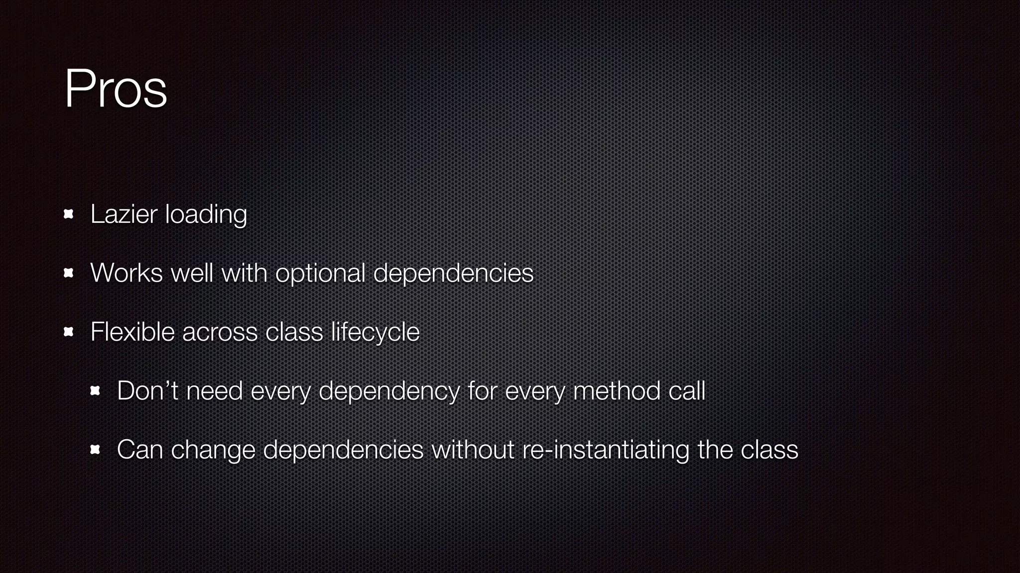 Pros
Lazier loading
Works well with optional dependencies
Flexible across class lifecycle
Don’t need every dependency for every method call
Can change dependencies without re-instantiating the class
 