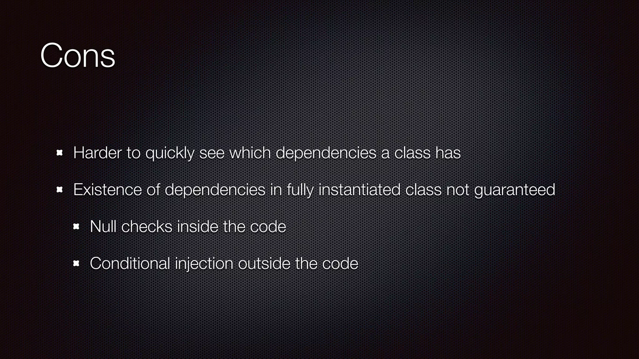Cons
Harder to quickly see which dependencies a class has
Existence of dependencies in fully instantiated class not guaranteed
Null checks inside the code
Conditional injection outside the code
 