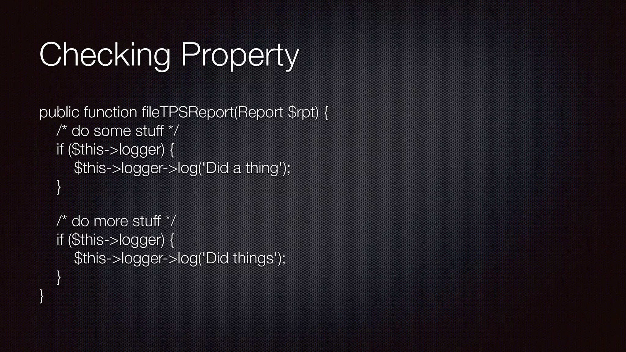 Checking Property
public function ﬁleTPSReport(Report $rpt) { 
/* do some stuff */ 
if ($this->logger) { 
$this->logger->log('Did a thing'); 
}
/* do more stuff */ 
if ($this->logger) { 
$this->logger->log('Did things'); 
} 
}
 