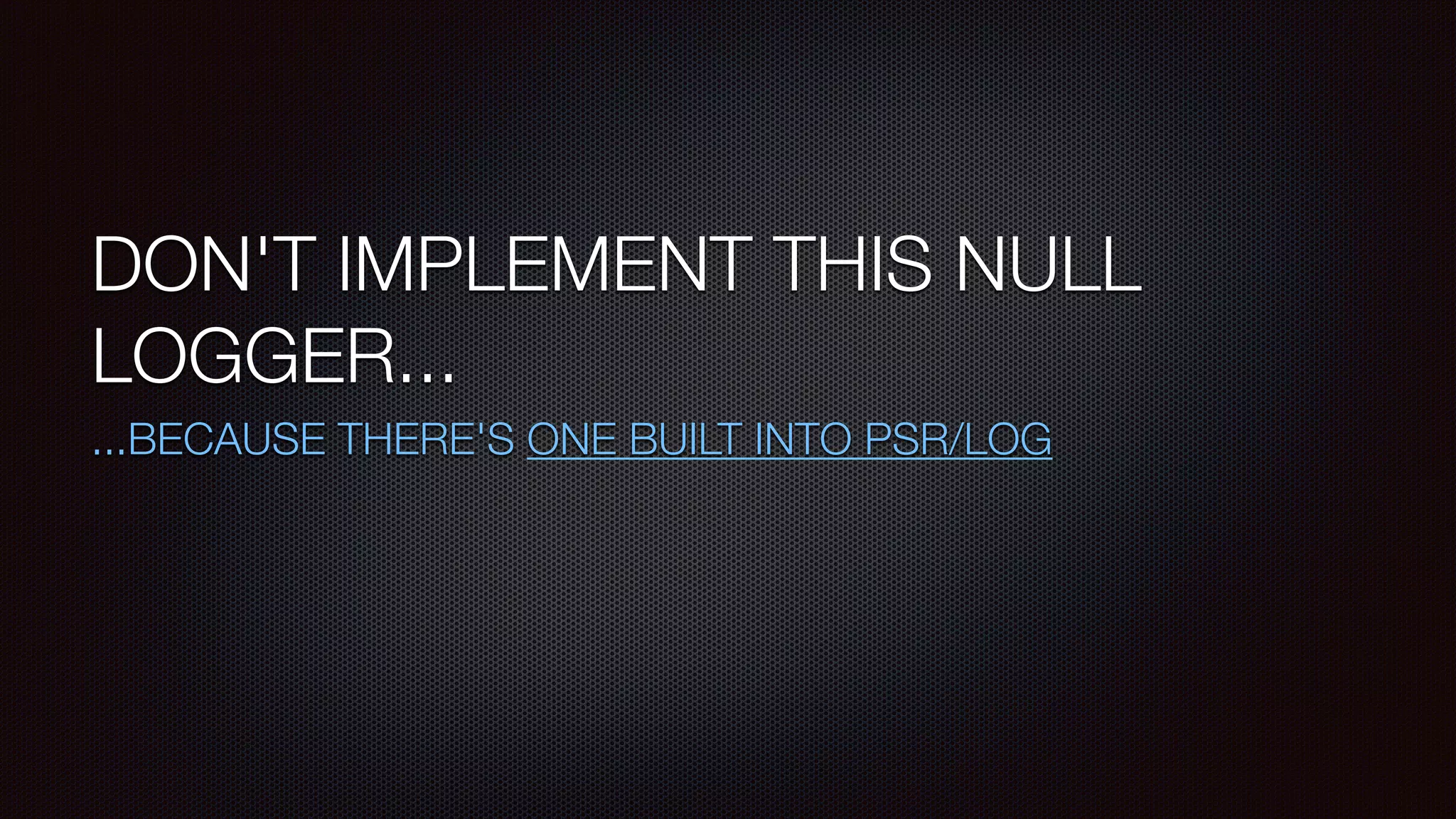 DON'T IMPLEMENT THIS NULL
LOGGER...
...BECAUSE THERE'S ONE BUILT INTO PSR/LOG
 