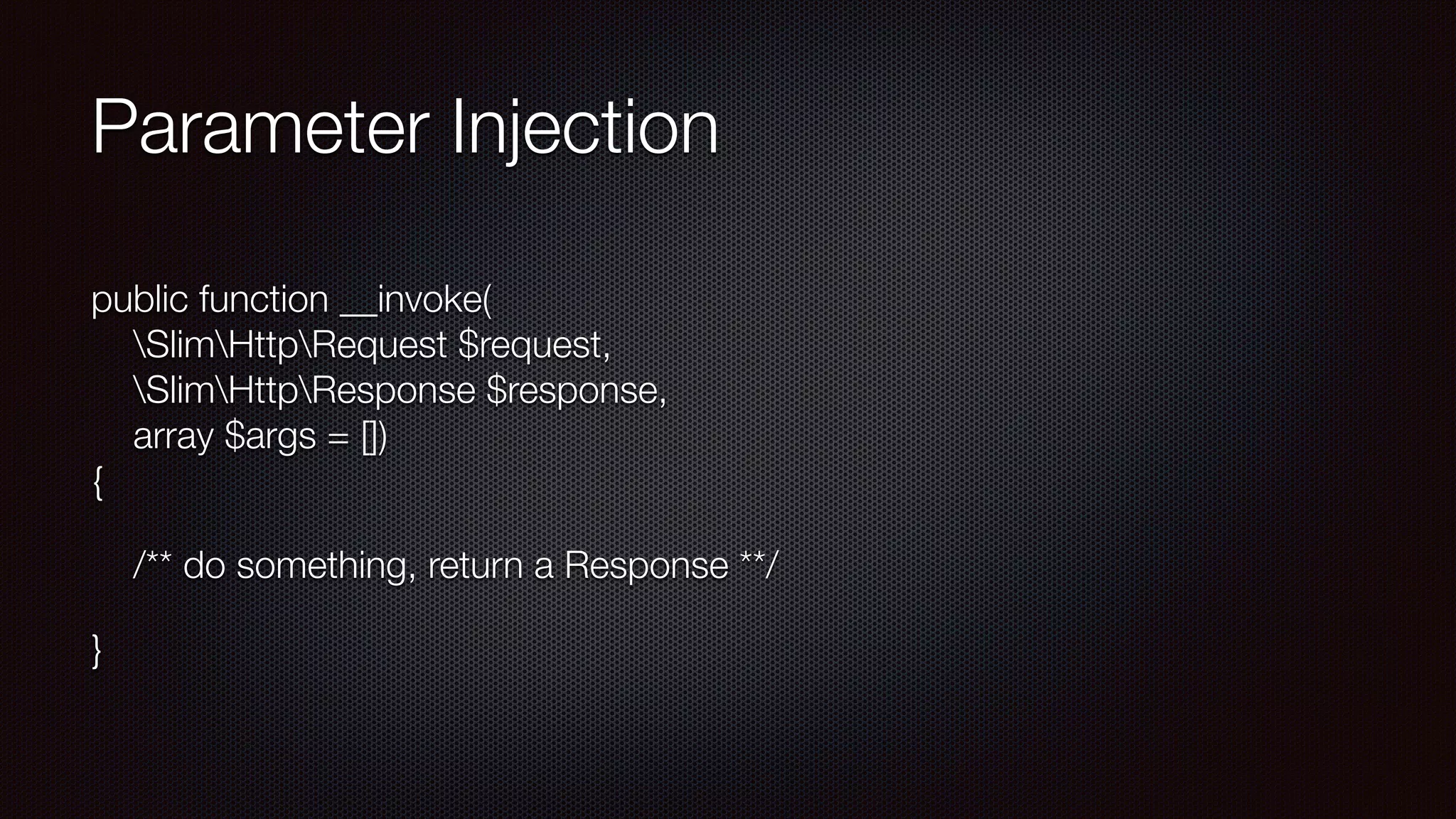 Parameter Injection
public function __invoke( 
SlimHttpRequest $request, 
SlimHttpResponse $response, 
array $args = []) 
{
/** do something, return a Response **/
}
 