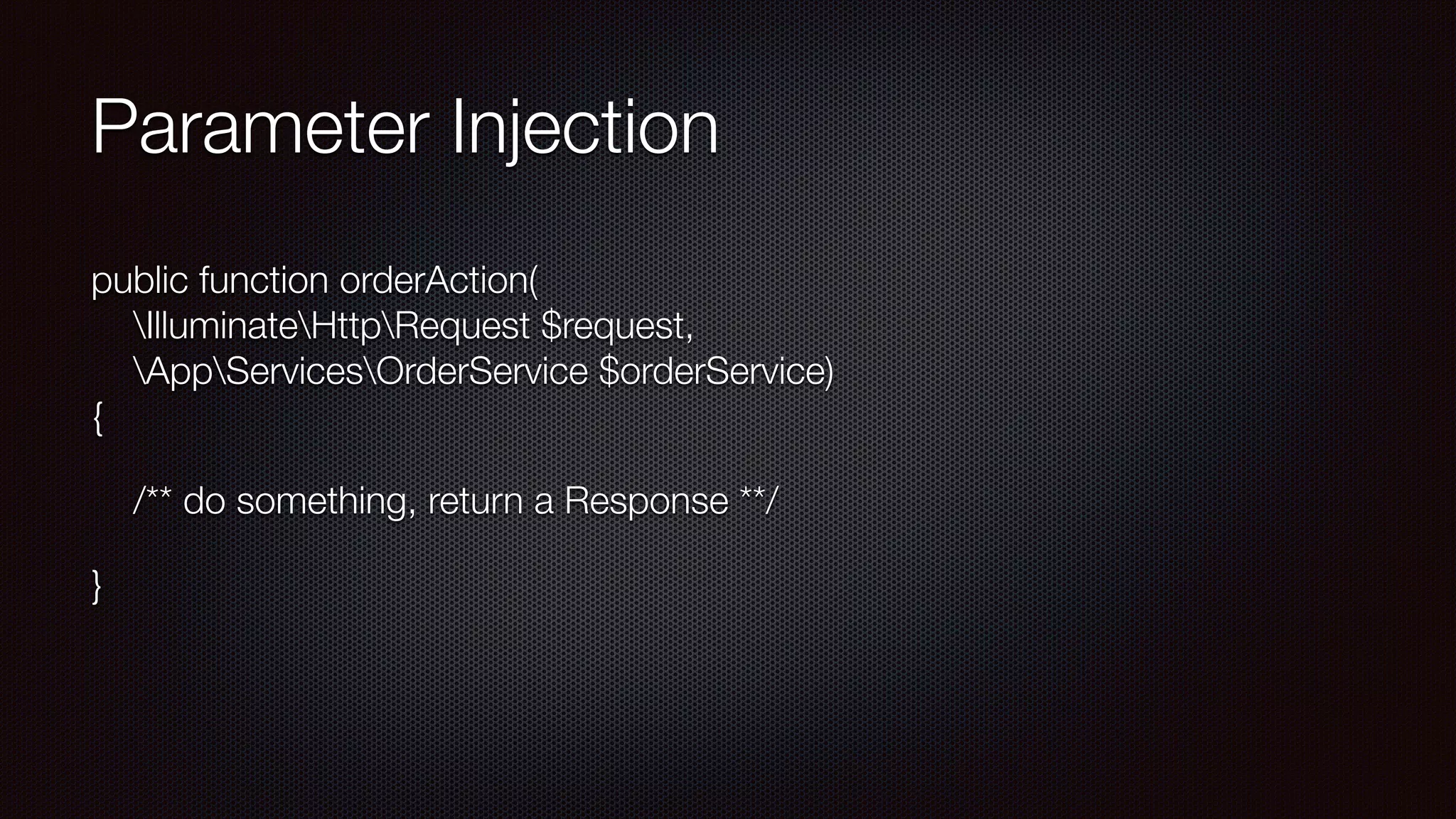 Parameter Injection
public function orderAction( 
IlluminateHttpRequest $request, 
AppServicesOrderService $orderService) 
{
/** do something, return a Response **/
}
 