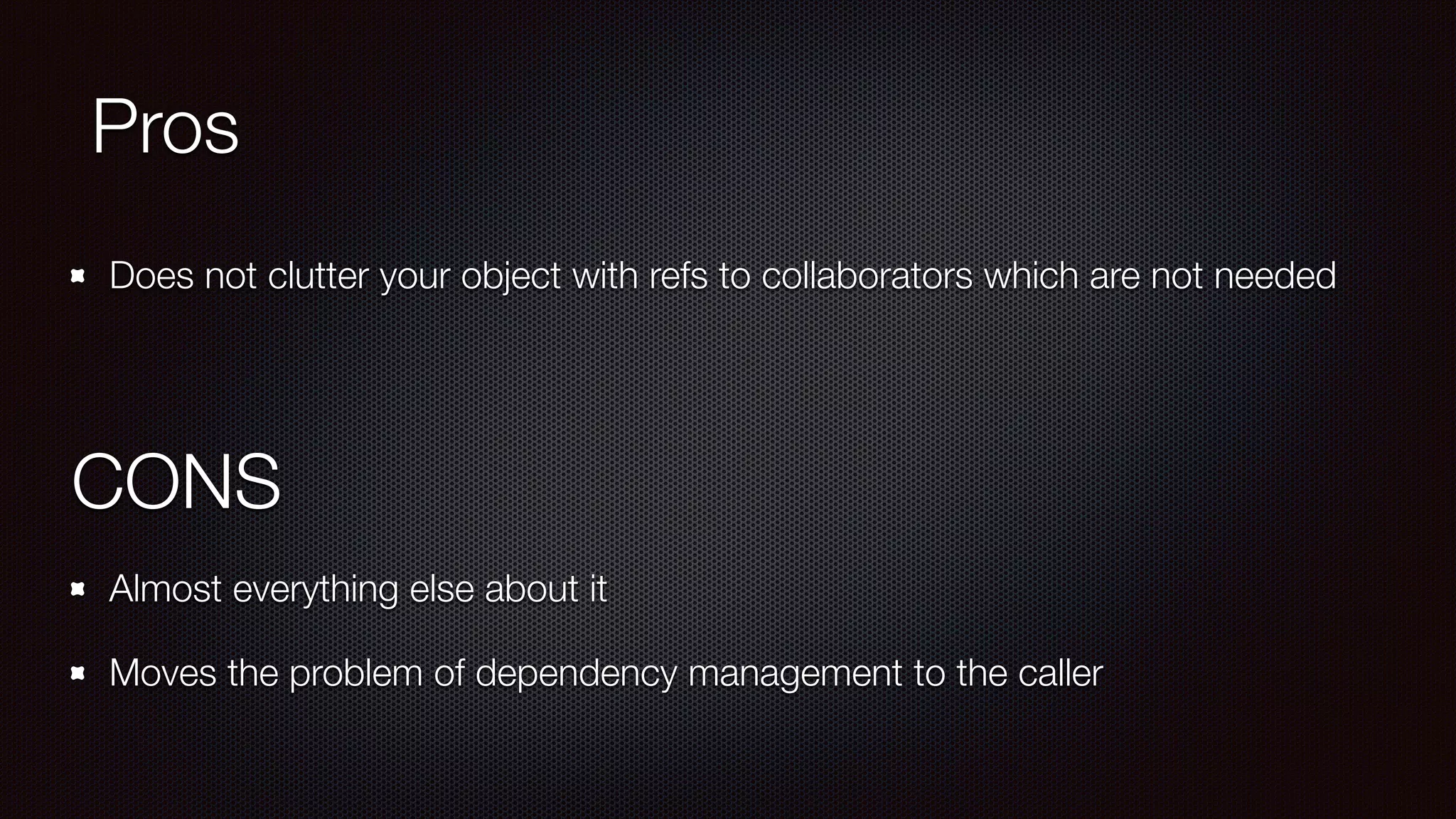 Pros
Does not clutter your object with refs to collaborators which are not needed 
CONS
Almost everything else about it
Moves the problem of dependency management to the caller
 