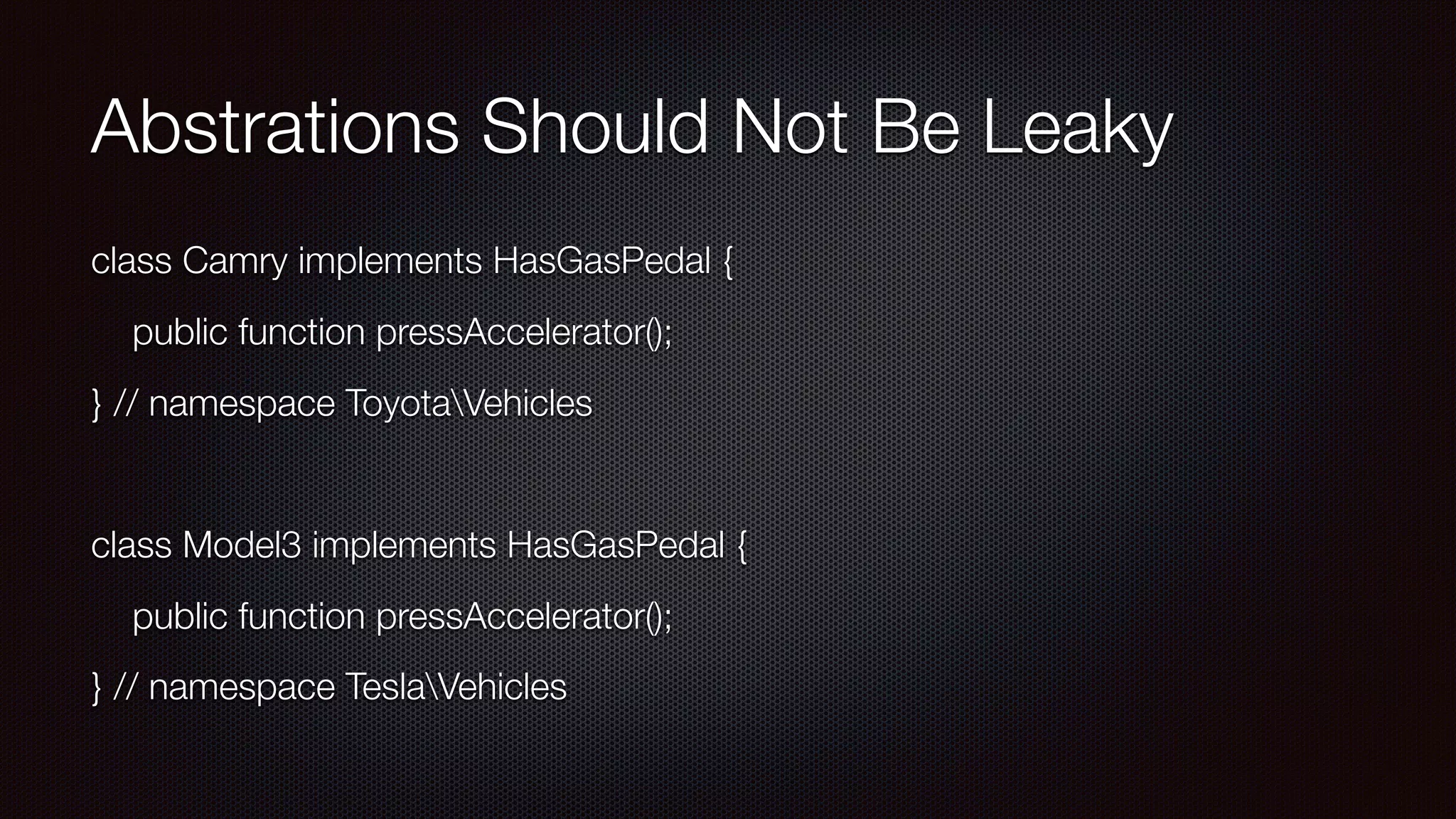 Abstrations Should Not Be Leaky
class Camry implements HasGasPedal {
public function pressAccelerator();
} // namespace ToyotaVehicles
class Model3 implements HasGasPedal {
public function pressAccelerator();
} // namespace TeslaVehicles
 