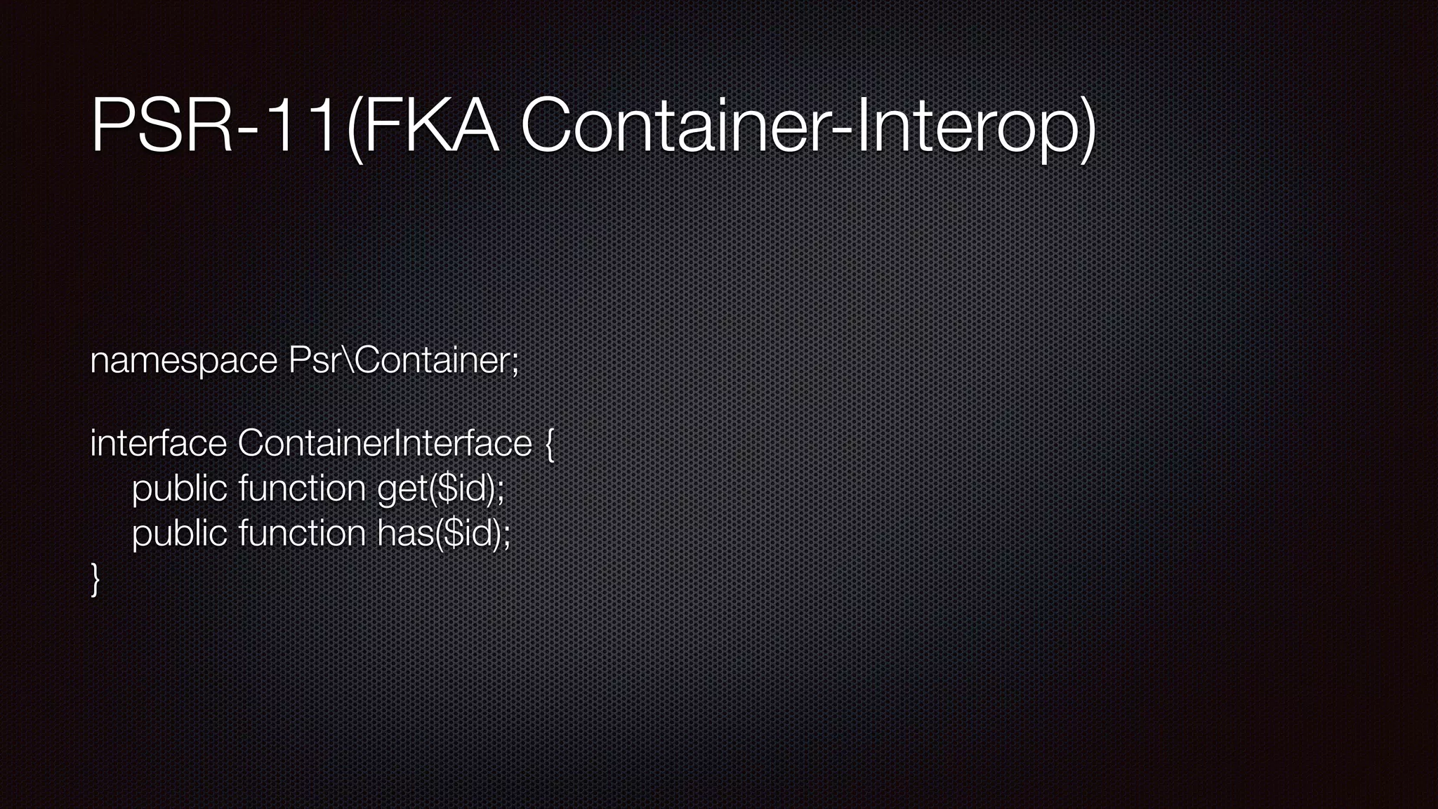 PSR-11(FKA Container-Interop)
namespace PsrContainer;
interface ContainerInterface { 
public function get($id); 
public function has($id); 
}
 