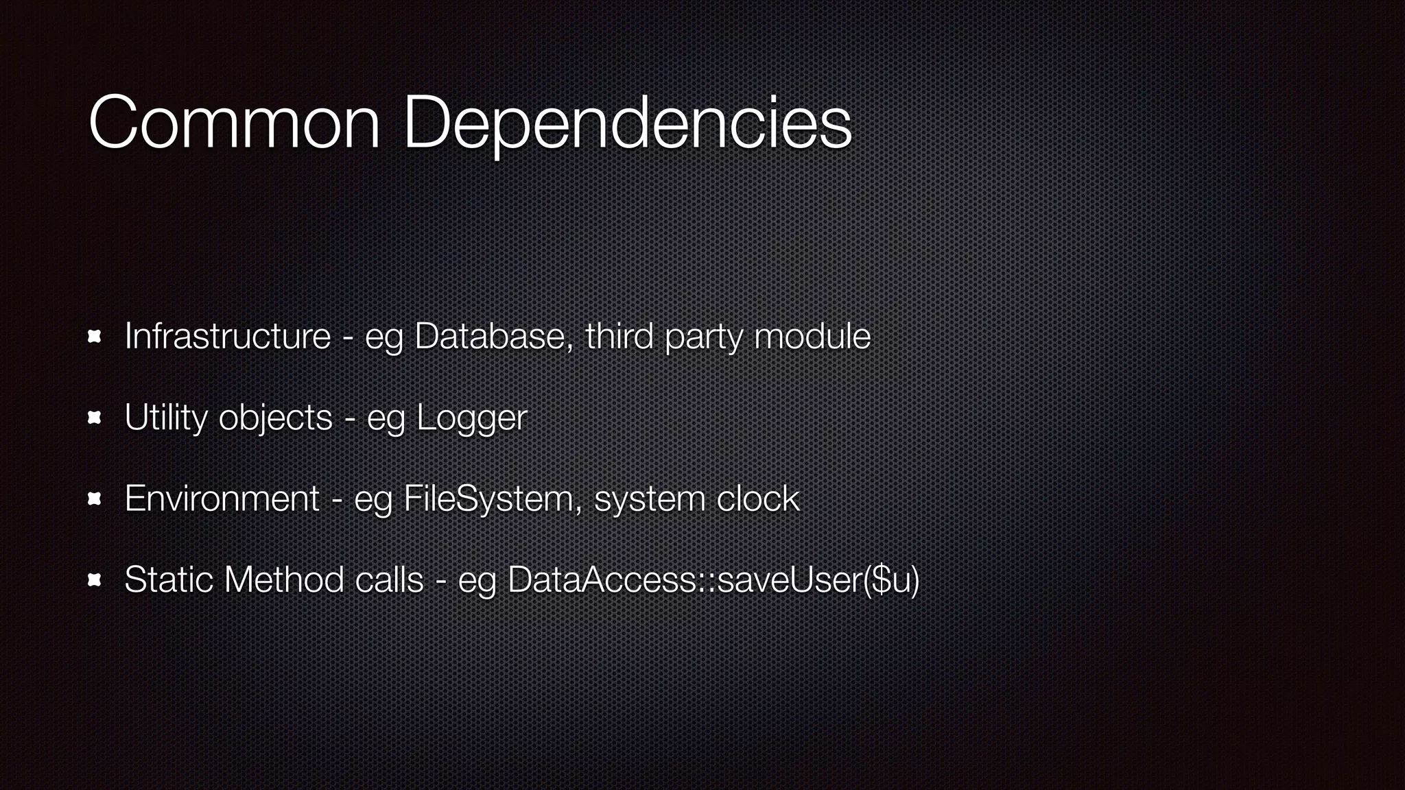 Common Dependencies
Infrastructure - eg Database, third party module
Utility objects - eg Logger
Environment - eg FileSystem, system clock
Static Method calls - eg DataAccess::saveUser($u)
 