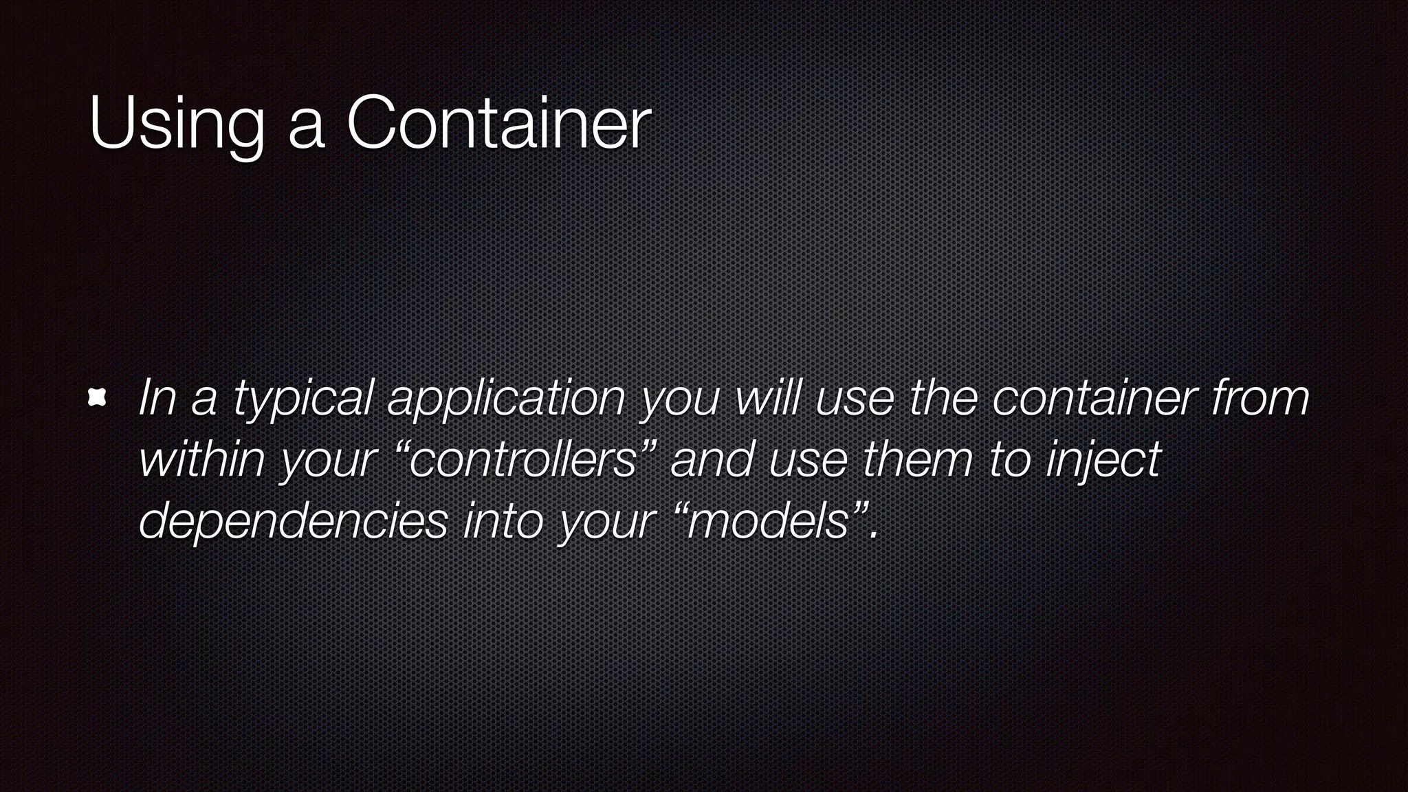 Using a Container
In a typical application you will use the container from
within your “controllers” and use them to inject
dependencies into your “models”.
 