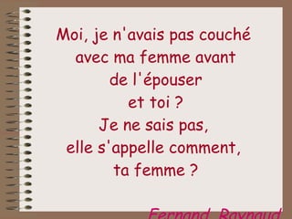 Moi, je n'avais pas couché  avec ma femme avant de l'épouser et toi ? Je ne sais pas,  elle s'appelle comment,  ta femme ? Fernand  Raynaud 