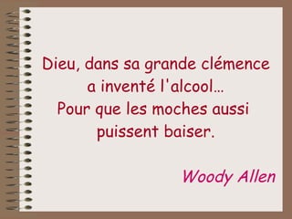Dieu, dans sa grande clémence a inventé l'alcool… Pour que les moches aussi  puissent baiser. Woody Allen   