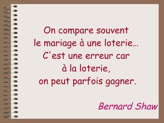 On compare souvent  le mariage à une loterie…  C'est une erreur car  à la loterie,  on peut parfois gagner. Bernard Shaw 