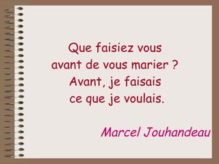 Que faisiez vous  avant de vous marier ?  Avant, je faisais  ce que je voulais. Marcel Jouhandeau 