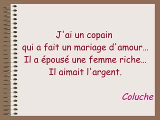 J'ai un copain  qui a fait un mariage d'amour… Il a épousé une femme riche… Il aimait l'argent. Coluche 