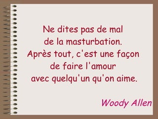 Ne dites pas de mal  de la masturbation.  Après tout, c'est une façon  de faire l'amour  avec quelqu'un qu'on aime. Woody Allen 
