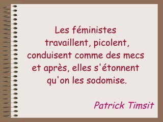 Les féministes  travaillent, picolent, conduisent comme des mecs  et après, elles s'étonnent  qu'on les sodomise. Patrick Timsit   
