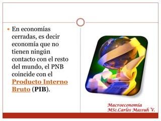  En economías
 cerradas, es decir
 economía que no
 tienen ningún
 contacto con el resto
 del mundo, el PNB
 coincide con el
 Producto Interno
 Bruto (PIB).

                         Macroeconomía
                         MSc.Carlos Massuh V.
 