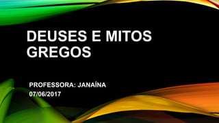 DEUSES E MITOS
GREGOS
PROFESSORA: JANAÍNA
07/06/2017
 