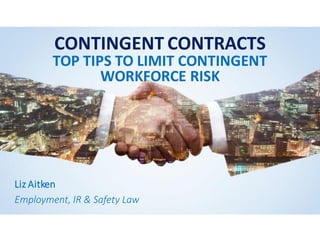 CONTINGENT CONTRACTS
TOP TIPS TO LIMIT CONTINGENT
WORKFORCE RISK
Liz Aitken
Employment, IR & Safety Law
 