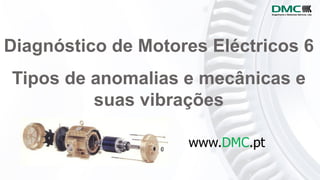 Diagnóstico de Motores Eléctricos 6
Tipos de anomalias e mecânicas e
suas vibrações
www.DMC.pt
 