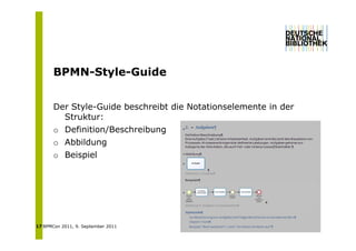 BPMN-Style-Guide
       BPMN St l G id


       Der Style-Guide beschreibt die Notationselemente in der
         Struktur:
       o Definition/Beschreibung
       o Abbildung
       o Beispiel




17 BPMCon 2011, 9. September 2011
 