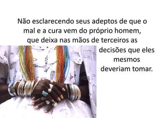 Não esclarecendo seus adeptos de que o
mal e a cura vem do próprio homem,
que deixa nas mãos de terceiros as
decisões que eles
mesmos
deveriam tomar.
 