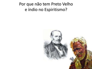 Por que não tem Preto Velho
e índio no Espiritismo?
 