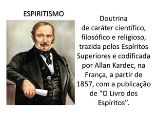 Doutrina
de caráter científico,
filosófico e religioso,
trazida pelos Espíritos
Superiores e codificada
por Allan Kardec, na
França, a partir de
1857, com a publicação
de “O Livro dos
Espíritos”.
ESPIRITISMO
 