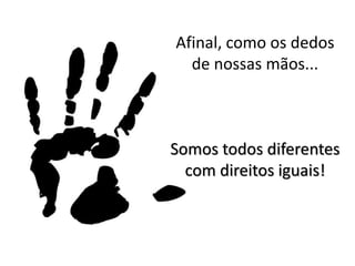 Afinal, como os dedos
de nossas mãos...
Somos todos diferentes
com direitos iguais!
 