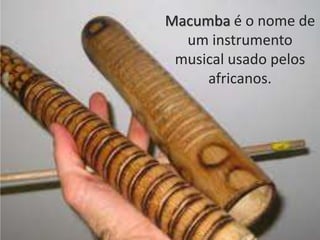 Macumba é o nome de
um instrumento
musical usado pelos
africanos.
 