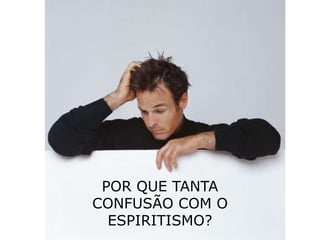 POR QUE TANTA
CONFUSÃO COM O
ESPIRITISMO?
 