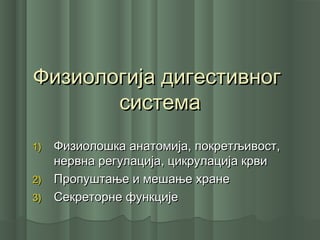 Физиологија дигестивногФизиологија дигестивног
системасистема
1)1) Физиолошка анатомија, покретљивост,Физиолошка анатомија, покретљивост,
нервна регулација, цикрулација крвинервна регулација, цикрулација крви
2)2) Пропуштање и мешање хранеПропуштање и мешање хране
3)3) Секреторне функцијеСекреторне функције
 