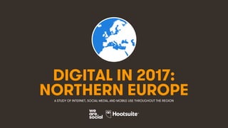 1
DIGITAL IN 2017:
A STUDY OF INTERNET, SOCIAL MEDIA, AND MOBILE USE THROUGHOUT THE REGION
NORTHERN EUROPE
 