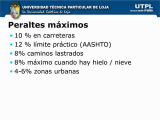 Peraltes máximos
 10 % en carreteras
 12 % límite práctico (AASHTO)
 8% caminos lastrados
 8% máximo cuando hay hielo / nieve
 4-6% zonas urbanas
 