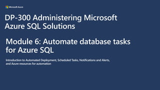 Module 6: Automate database tasks
for Azure SQL
Introduction to Automated Deployment, Scheduled Tasks, Notifications and Alerts,
and Azure resources for automation
DP-300 Administering Microsoft
Azure SQL Solutions
 