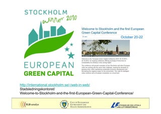 October 20-22




http://international.stockholm.se/-/web-in-web/
Stadsledningskontoret/
Welcome-to-Stockholm-and-the-first-European-Green-Capital-Conference/
 