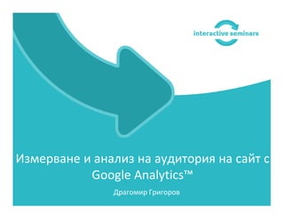 Драгомир Григоров
Измерване и анализ на аудитория на сайт с
Google Analytics™
 
