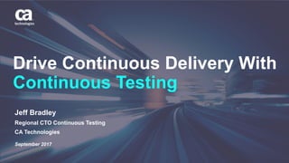 1
Drive Continuous Delivery With
Continuous Testing
Jeff Bradley
Regional CTO Continuous Testing
CA Technologies
September 2017
 
