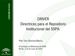 DRIVER
  Directrices para el Repositorio
      Institucional del SSPA.

Pilar Toro Sánchez-Blanco

III Jornadas de Bibliotecas del SSPA
Ronda, a 26 de mayo de 2009
 