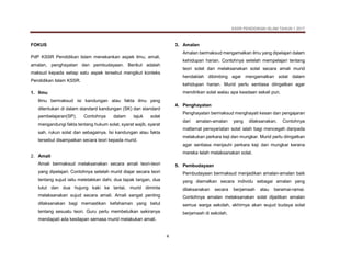 KSSR PENDIDIKAN ISLAM TAHUN 1 2017
4
FOKUS
PdP KSSR Pendidikan Islam menekankan aspek ilmu, amali,
amalan, penghayatan dan pembudayaan. Berikut adalah
maksud kepada setiap satu aspek tersebut mengikut konteks
Pendidikan Islam KSSR.
1. Ilmu
Ilmu bermaksud isi kandungan atau fakta ilmu yang
ditentukan di dalam standard kandungan (SK) dan standard
pembelajaran(SP). Contohnya dalam tajuk solat
mengandungi fakta tentang hukum solat, syarat wajib, syarat
sah, rukun solat dan sebagainya. Isi kandungan atau fakta
tersebut disampaikan secara teori kepada murid.
2. Amali
Amali bermaksud melaksanakan secara amali teori-teori
yang dipelajari. Contohnya setelah murid diajar secara teori
tentang sujud iaitu meletakkan dahi, dua tapak tangan, dua
lutut dan dua hujung kaki ke lantai, murid diminta
melaksanakan sujud secara amali. Amali sangat penting
dilaksanakan bagi memastikan kefahaman yang betul
tentang sesuatu teori. Guru perlu membetulkan sekiranya
mendapati ada kesilapan semasa murid melakukan amali.
3. Amalan
Amalan bermaksud mengamalkan ilmu yang dipelajari dalam
kehidupan harian. Contohnya setelah mempelajari tentang
teori solat dan melaksanakan solat secara amali murid
hendaklah dibimbing agar mengamalkan solat dalam
kehidupan harian. Murid perlu sentiasa diingatkan agar
mendirikan solat walau apa keadaan sekali pun.
4. Penghayatan
Penghayatan bermaksud menghayati kesan dan pengajaran
dari amalan-amalan yang dilaksanakan. Contohnya
matlamat pensyariatan solat ialah bagi mencegah daripada
melakukan perkara keji dan mungkar. Murid perlu diingatkan
agar sentiasa menjauhi perkara keji dan mungkar kerana
mereka telah melaksanakan solat.
5. Pembudayaan
Pembudayaan bermaksud menjadikan amalan-amalan baik
yang diamalkan secara individu sebagai amalan yang
dilaksanakan secara berjamaah atau beramai-ramai.
Contohnya amalan melaksanakan solat dijadikan amalan
semua warga sekolah, akhirnya akan wujud budaya solat
berjamaah di sekolah.
 