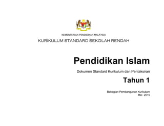 KEMENTERIAN PENDIDIKAN MALAYSIA
KURIKULUM STANDARD SEKOLAH RENDAH
Pendidikan Islam
Dokumen Standard Kurikulum dan Pentaksiran
Tahun 1
Bahagian Pembangunan Kurikulum
Mei 2015
 