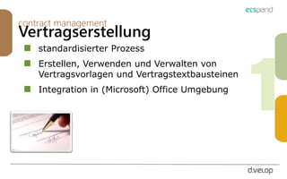 contract management
Vertragserstellung
standardisierter Prozess
Erstellen, Verwenden und Verwalten von
Vertragsvorlagen und Vertragstextbausteinen
Integration in (Microsoft) Office Umgebung
 