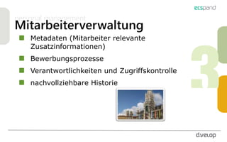 personal management
Mitarbeiterverwaltung
Metadaten (Mitarbeiter relevante
Zusatzinformationen)
Bewerbungsprozesse
Verantwortlichkeiten und Zugriffskontrolle
nachvollziehbare Historie
 