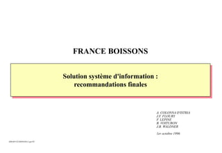A. COLONNA D'ISTRIA
J.F. FLOURY
F. LEPINE
B. VOITURON
J.B. WALDNER
1er octobre 1996
Solution système d'information :
recommandations finales
FRANCE BOISSONS
SI96/BV/CE/S0039/R4v1.pptPC
 