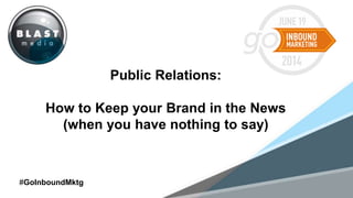 MONTH
Public Relations:
How to Keep your Brand in the News
(when you have nothing to say)
#GoInboundMktg
 