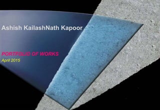 Ashish KailashNath Kapoor
PORTFOLIO OF WORKS
April 2015
 