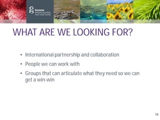 WHAT ARE WE LOOKING FOR?
• International partnership and collaboration
• People we can work with
• Groups that can articulate what they need so we can
get a win-win
16
 