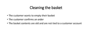 Cleaning the basket
• The customer wants to empty their basket
• The customer confirms an order
• The basket contents are old and are not tied to a customer account
 